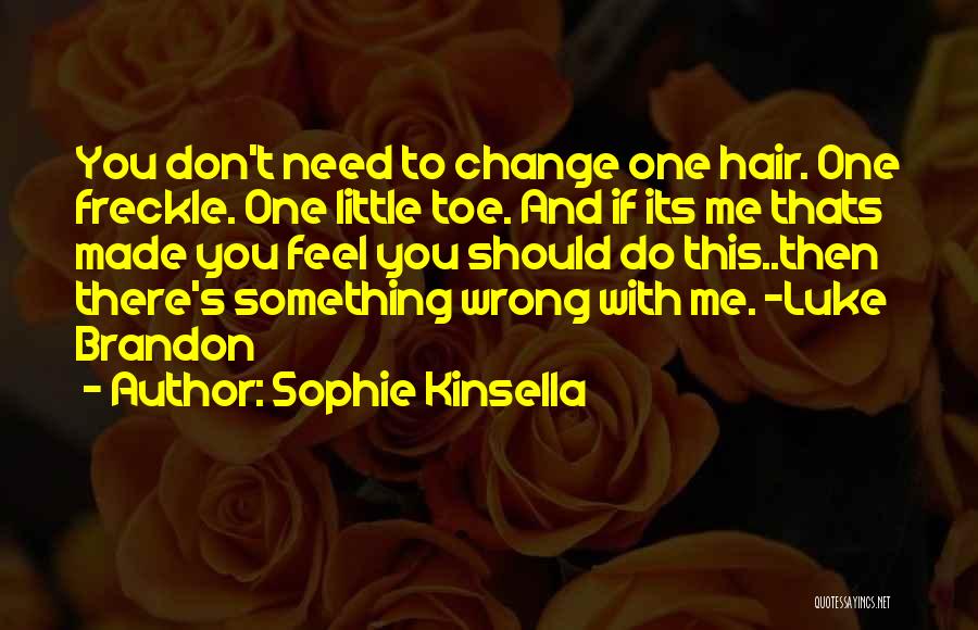 Sophie Kinsella Quotes: You Don't Need To Change One Hair. One Freckle. One Little Toe. And If Its Me Thats Made You Feel