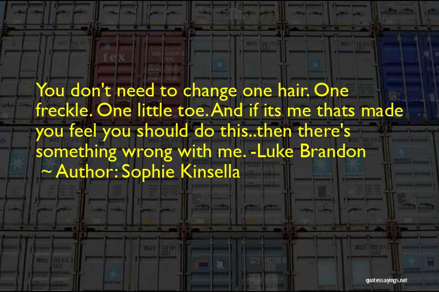 Sophie Kinsella Quotes: You Don't Need To Change One Hair. One Freckle. One Little Toe. And If Its Me Thats Made You Feel