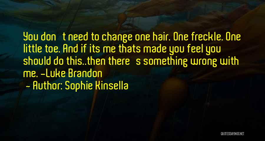 Sophie Kinsella Quotes: You Don't Need To Change One Hair. One Freckle. One Little Toe. And If Its Me Thats Made You Feel