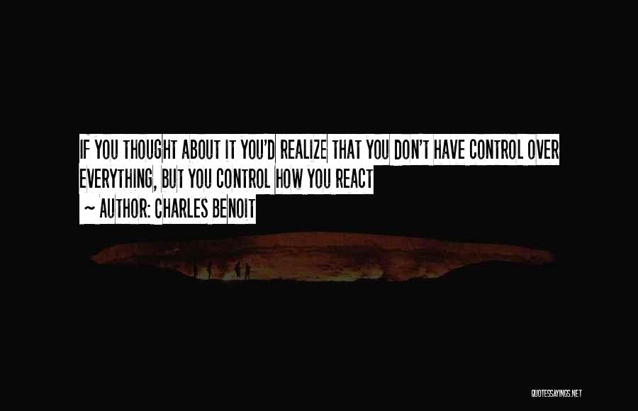 Charles Benoit Quotes: If You Thought About It You'd Realize That You Don't Have Control Over Everything, But You Control How You React