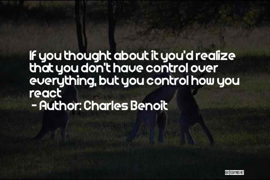 Charles Benoit Quotes: If You Thought About It You'd Realize That You Don't Have Control Over Everything, But You Control How You React