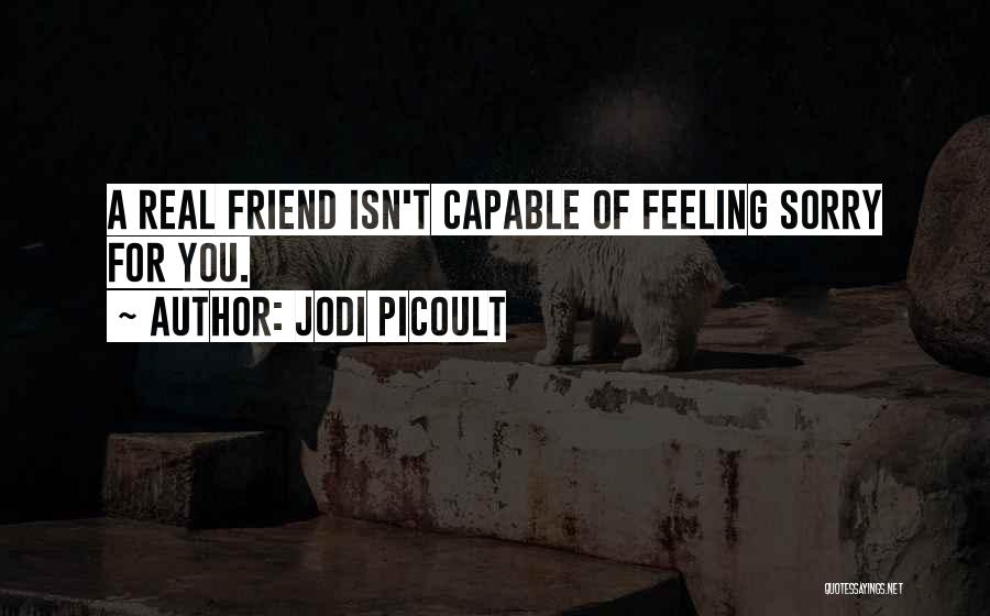 Jodi Picoult Quotes: A Real Friend Isn't Capable Of Feeling Sorry For You.