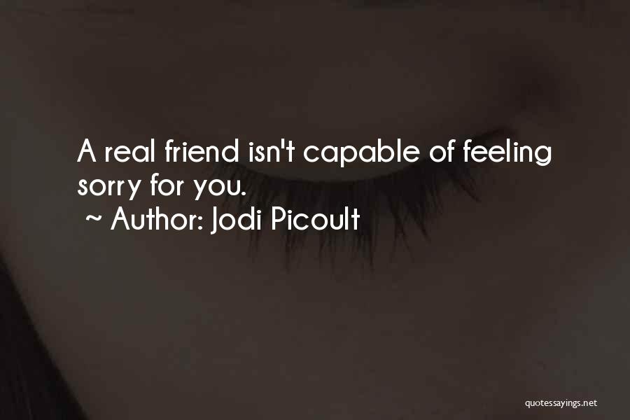 Jodi Picoult Quotes: A Real Friend Isn't Capable Of Feeling Sorry For You.