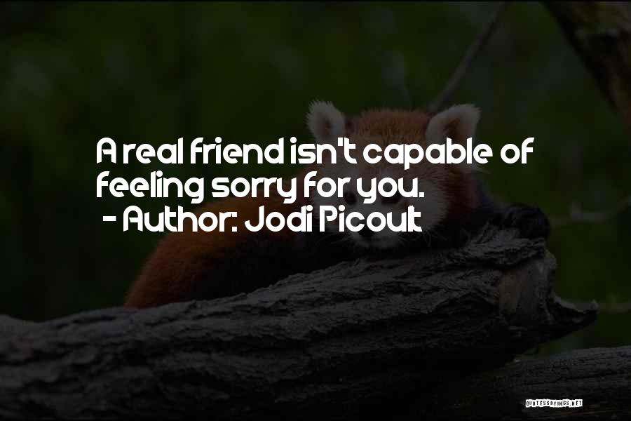 Jodi Picoult Quotes: A Real Friend Isn't Capable Of Feeling Sorry For You.