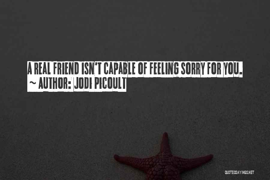 Jodi Picoult Quotes: A Real Friend Isn't Capable Of Feeling Sorry For You.