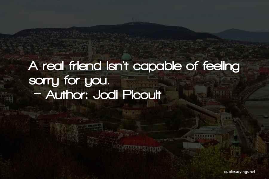 Jodi Picoult Quotes: A Real Friend Isn't Capable Of Feeling Sorry For You.