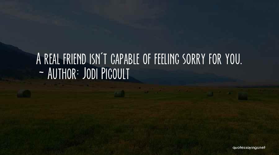 Jodi Picoult Quotes: A Real Friend Isn't Capable Of Feeling Sorry For You.