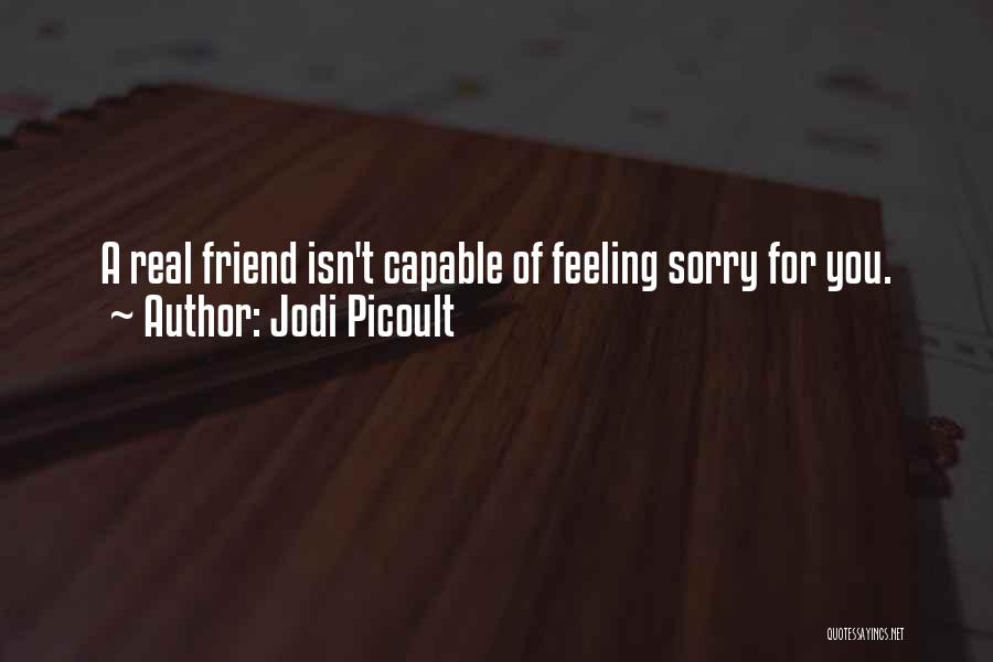 Jodi Picoult Quotes: A Real Friend Isn't Capable Of Feeling Sorry For You.