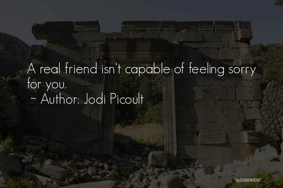 Jodi Picoult Quotes: A Real Friend Isn't Capable Of Feeling Sorry For You.