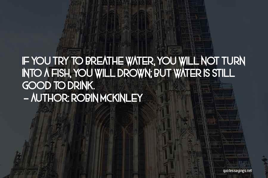 Robin McKinley Quotes: If You Try To Breathe Water, You Will Not Turn Into A Fish, You Will Drown; But Water Is Still