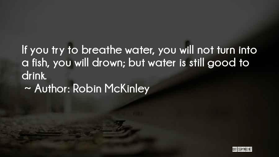Robin McKinley Quotes: If You Try To Breathe Water, You Will Not Turn Into A Fish, You Will Drown; But Water Is Still