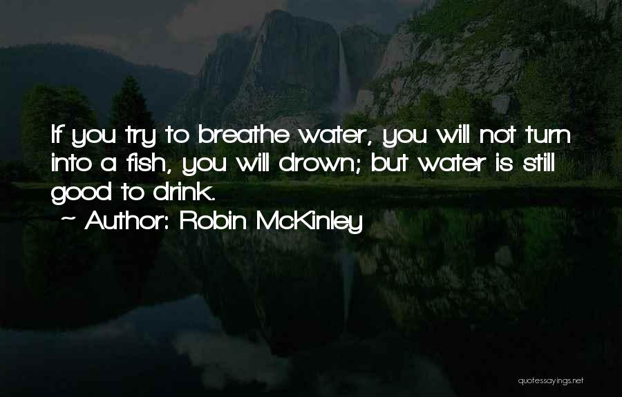 Robin McKinley Quotes: If You Try To Breathe Water, You Will Not Turn Into A Fish, You Will Drown; But Water Is Still