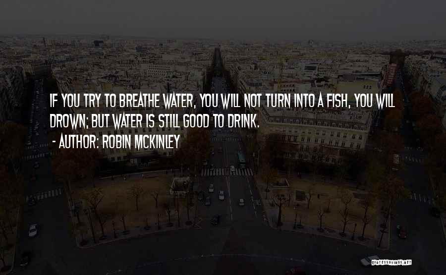 Robin McKinley Quotes: If You Try To Breathe Water, You Will Not Turn Into A Fish, You Will Drown; But Water Is Still