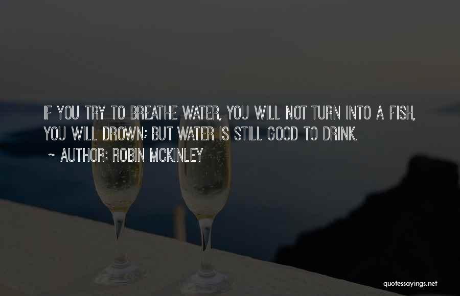 Robin McKinley Quotes: If You Try To Breathe Water, You Will Not Turn Into A Fish, You Will Drown; But Water Is Still