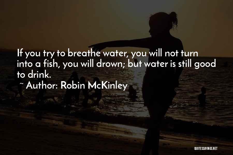 Robin McKinley Quotes: If You Try To Breathe Water, You Will Not Turn Into A Fish, You Will Drown; But Water Is Still