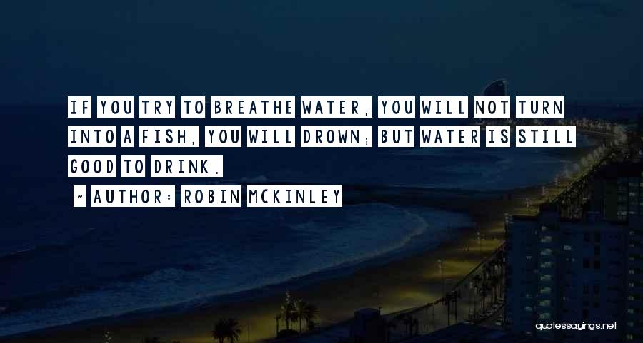 Robin McKinley Quotes: If You Try To Breathe Water, You Will Not Turn Into A Fish, You Will Drown; But Water Is Still