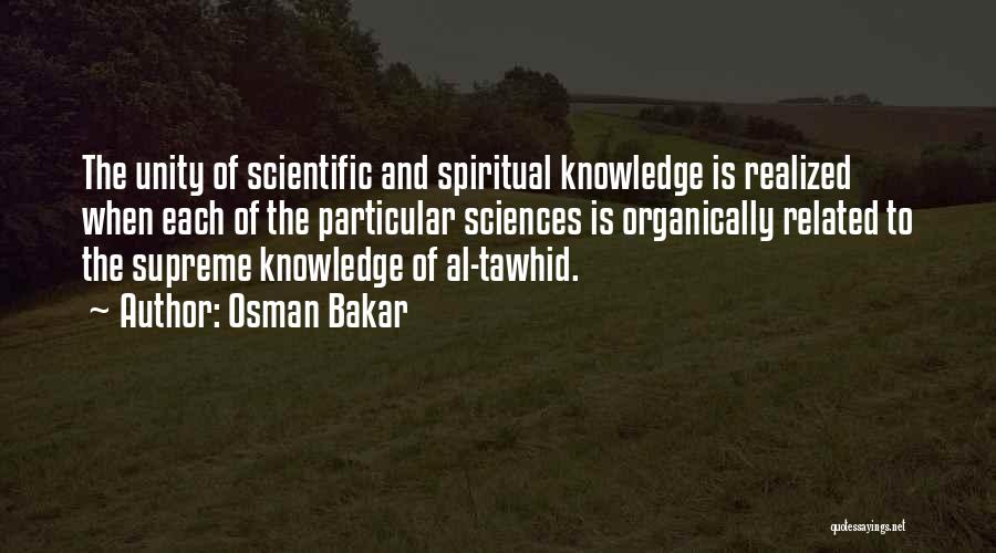 Osman Bakar Quotes: The Unity Of Scientific And Spiritual Knowledge Is Realized When Each Of The Particular Sciences Is Organically Related To The