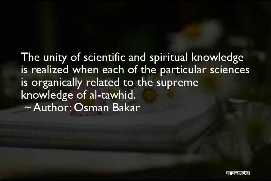 Osman Bakar Quotes: The Unity Of Scientific And Spiritual Knowledge Is Realized When Each Of The Particular Sciences Is Organically Related To The