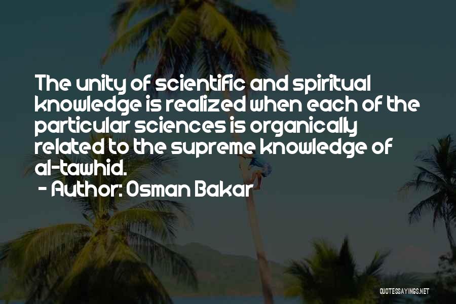 Osman Bakar Quotes: The Unity Of Scientific And Spiritual Knowledge Is Realized When Each Of The Particular Sciences Is Organically Related To The