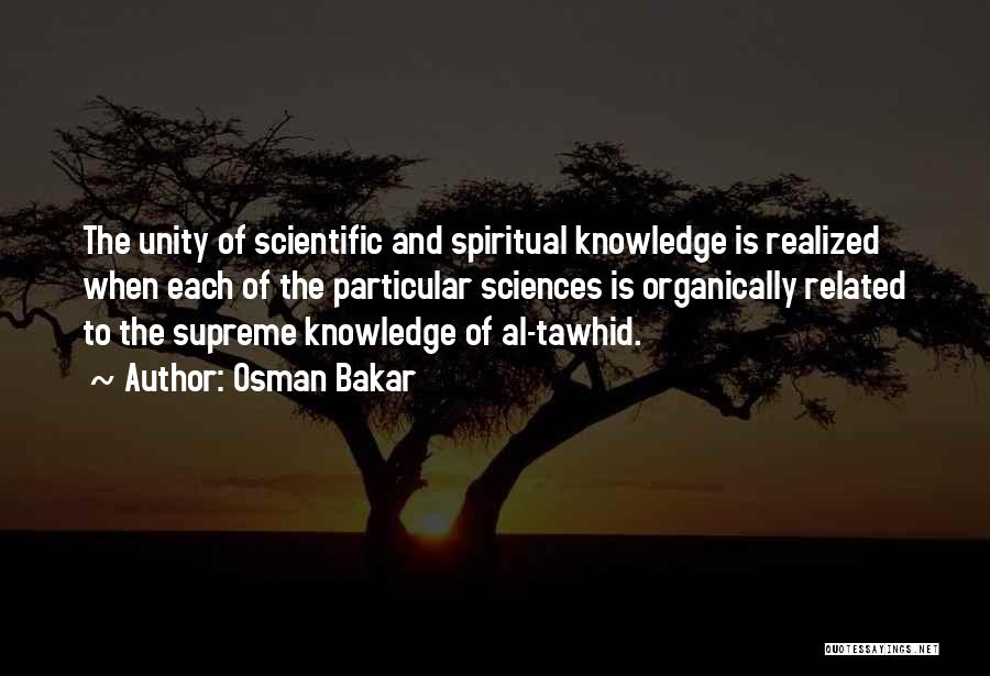 Osman Bakar Quotes: The Unity Of Scientific And Spiritual Knowledge Is Realized When Each Of The Particular Sciences Is Organically Related To The