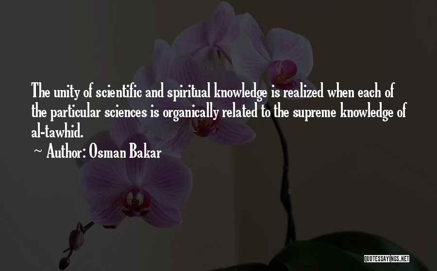 Osman Bakar Quotes: The Unity Of Scientific And Spiritual Knowledge Is Realized When Each Of The Particular Sciences Is Organically Related To The