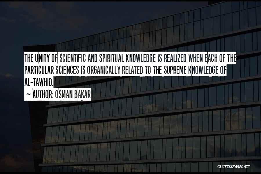 Osman Bakar Quotes: The Unity Of Scientific And Spiritual Knowledge Is Realized When Each Of The Particular Sciences Is Organically Related To The