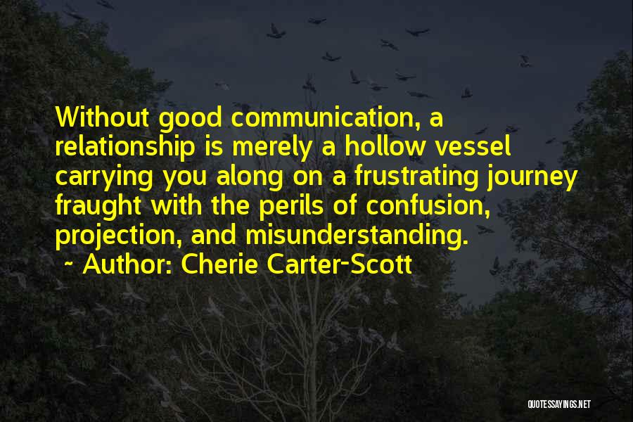 Cherie Carter-Scott Quotes: Without Good Communication, A Relationship Is Merely A Hollow Vessel Carrying You Along On A Frustrating Journey Fraught With The