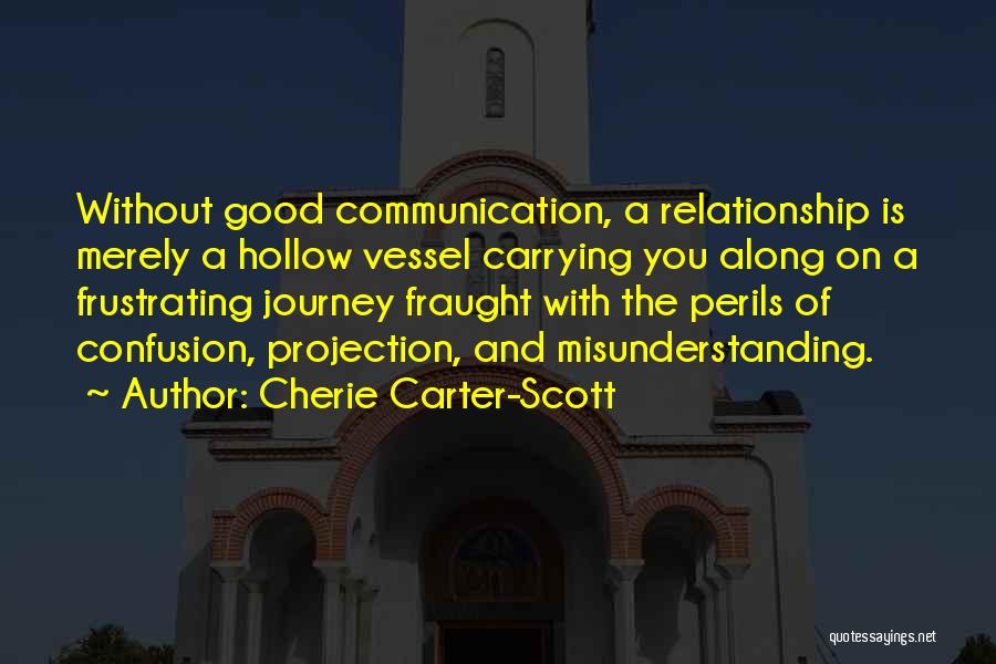 Cherie Carter-Scott Quotes: Without Good Communication, A Relationship Is Merely A Hollow Vessel Carrying You Along On A Frustrating Journey Fraught With The