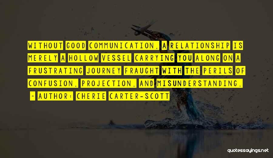 Cherie Carter-Scott Quotes: Without Good Communication, A Relationship Is Merely A Hollow Vessel Carrying You Along On A Frustrating Journey Fraught With The