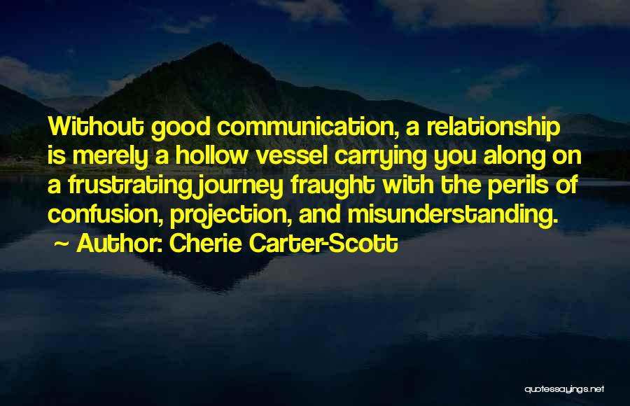 Cherie Carter-Scott Quotes: Without Good Communication, A Relationship Is Merely A Hollow Vessel Carrying You Along On A Frustrating Journey Fraught With The