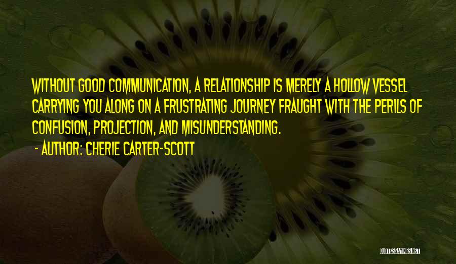 Cherie Carter-Scott Quotes: Without Good Communication, A Relationship Is Merely A Hollow Vessel Carrying You Along On A Frustrating Journey Fraught With The