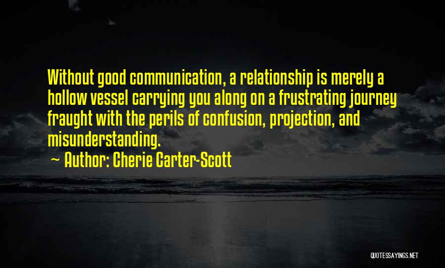 Cherie Carter-Scott Quotes: Without Good Communication, A Relationship Is Merely A Hollow Vessel Carrying You Along On A Frustrating Journey Fraught With The