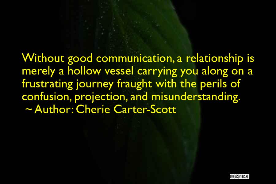 Cherie Carter-Scott Quotes: Without Good Communication, A Relationship Is Merely A Hollow Vessel Carrying You Along On A Frustrating Journey Fraught With The