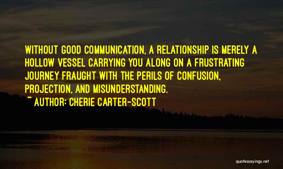 Cherie Carter-Scott Quotes: Without Good Communication, A Relationship Is Merely A Hollow Vessel Carrying You Along On A Frustrating Journey Fraught With The