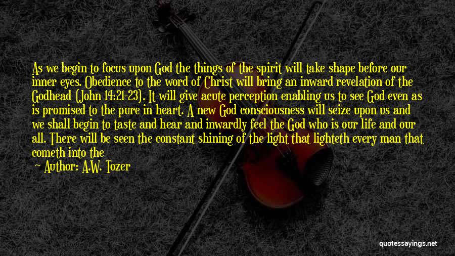 A.W. Tozer Quotes: As We Begin To Focus Upon God The Things Of The Spirit Will Take Shape Before Our Inner Eyes. Obedience