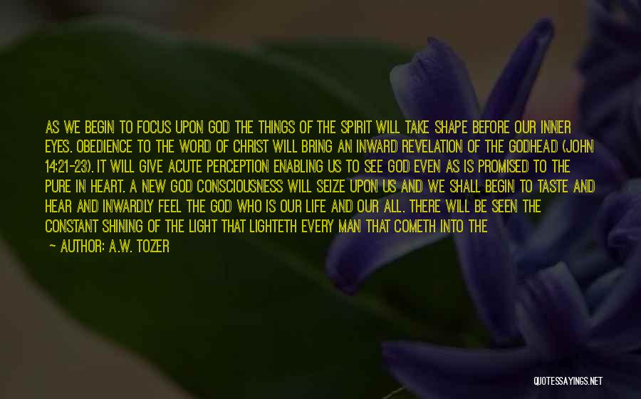 A.W. Tozer Quotes: As We Begin To Focus Upon God The Things Of The Spirit Will Take Shape Before Our Inner Eyes. Obedience