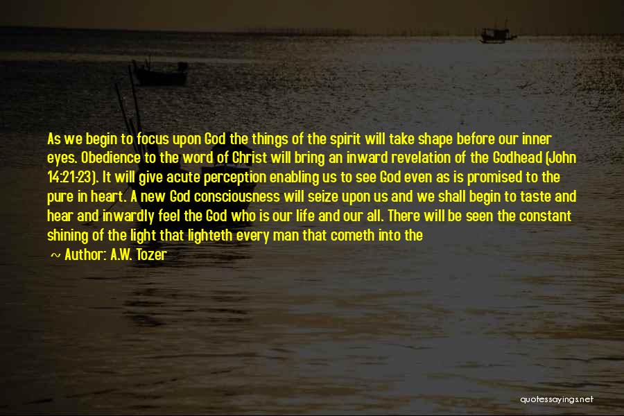 A.W. Tozer Quotes: As We Begin To Focus Upon God The Things Of The Spirit Will Take Shape Before Our Inner Eyes. Obedience