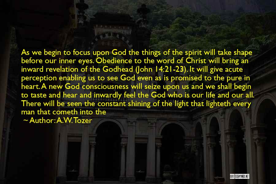 A.W. Tozer Quotes: As We Begin To Focus Upon God The Things Of The Spirit Will Take Shape Before Our Inner Eyes. Obedience