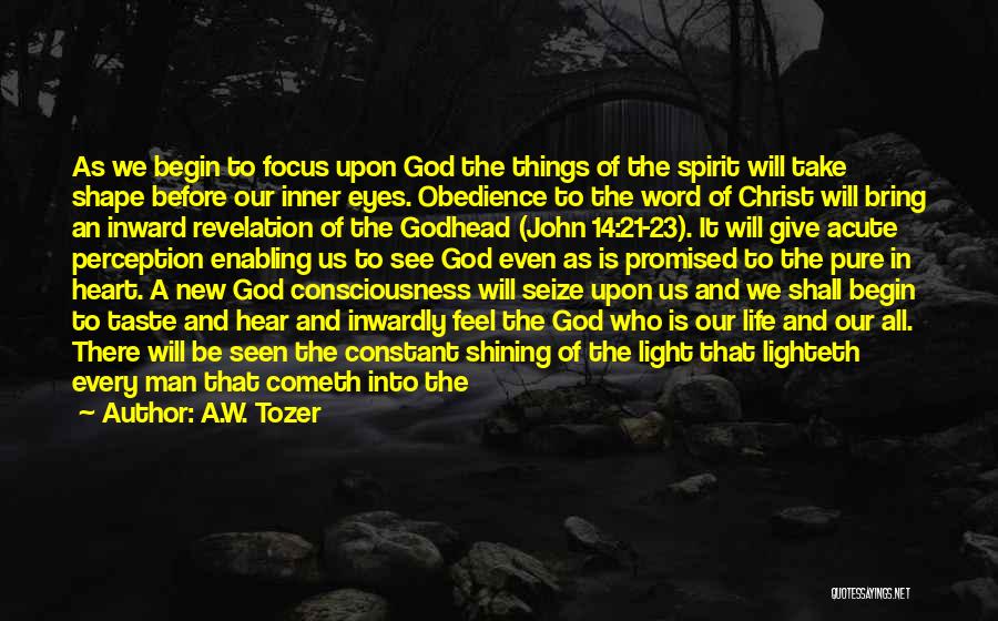 A.W. Tozer Quotes: As We Begin To Focus Upon God The Things Of The Spirit Will Take Shape Before Our Inner Eyes. Obedience