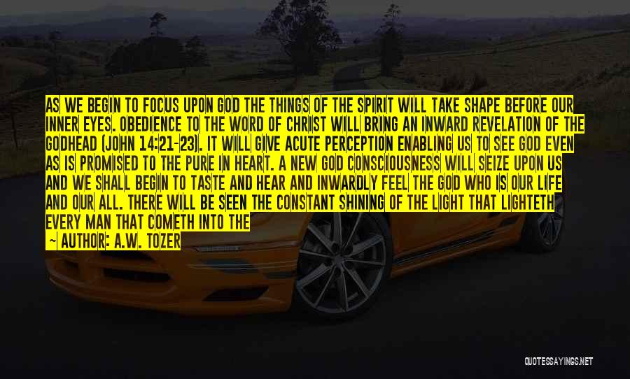 A.W. Tozer Quotes: As We Begin To Focus Upon God The Things Of The Spirit Will Take Shape Before Our Inner Eyes. Obedience