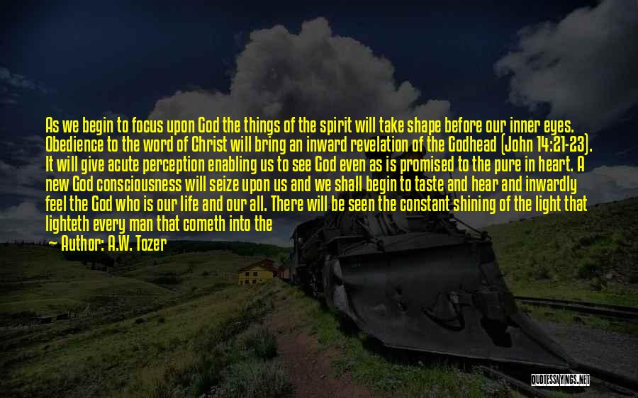 A.W. Tozer Quotes: As We Begin To Focus Upon God The Things Of The Spirit Will Take Shape Before Our Inner Eyes. Obedience