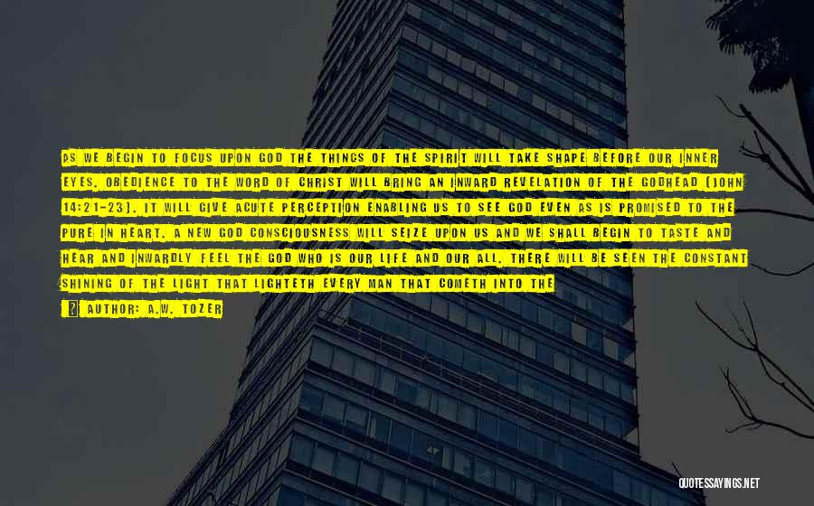 A.W. Tozer Quotes: As We Begin To Focus Upon God The Things Of The Spirit Will Take Shape Before Our Inner Eyes. Obedience