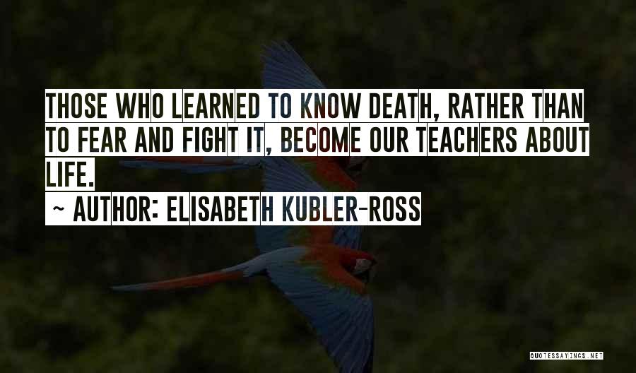 Elisabeth Kubler-Ross Quotes: Those Who Learned To Know Death, Rather Than To Fear And Fight It, Become Our Teachers About Life.