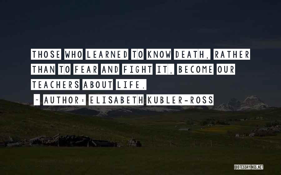 Elisabeth Kubler-Ross Quotes: Those Who Learned To Know Death, Rather Than To Fear And Fight It, Become Our Teachers About Life.