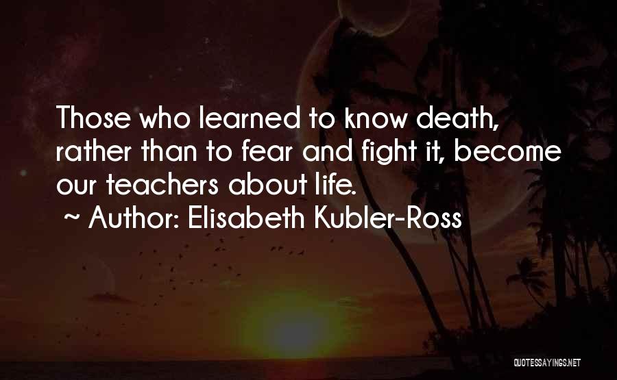 Elisabeth Kubler-Ross Quotes: Those Who Learned To Know Death, Rather Than To Fear And Fight It, Become Our Teachers About Life.