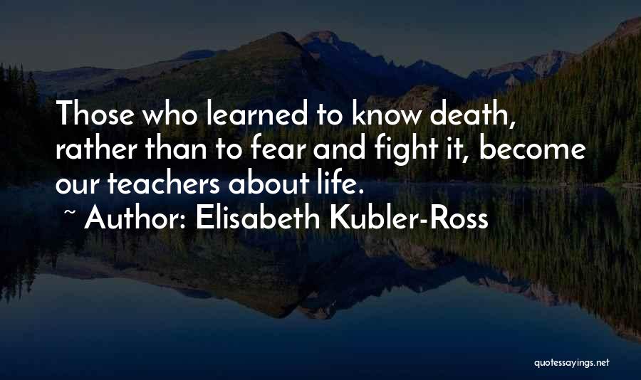 Elisabeth Kubler-Ross Quotes: Those Who Learned To Know Death, Rather Than To Fear And Fight It, Become Our Teachers About Life.