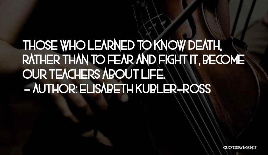 Elisabeth Kubler-Ross Quotes: Those Who Learned To Know Death, Rather Than To Fear And Fight It, Become Our Teachers About Life.