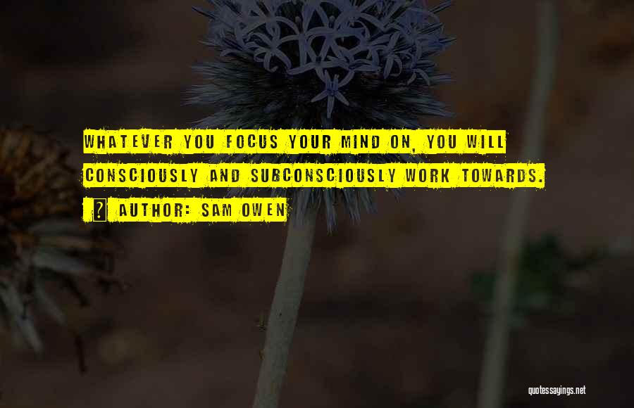 Sam Owen Quotes: Whatever You Focus Your Mind On, You Will Consciously And Subconsciously Work Towards.