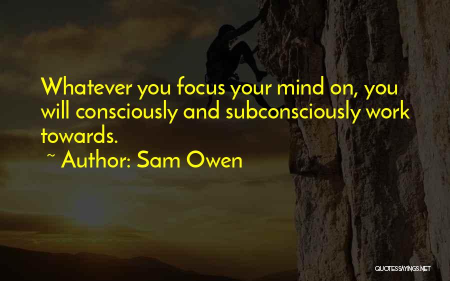Sam Owen Quotes: Whatever You Focus Your Mind On, You Will Consciously And Subconsciously Work Towards.