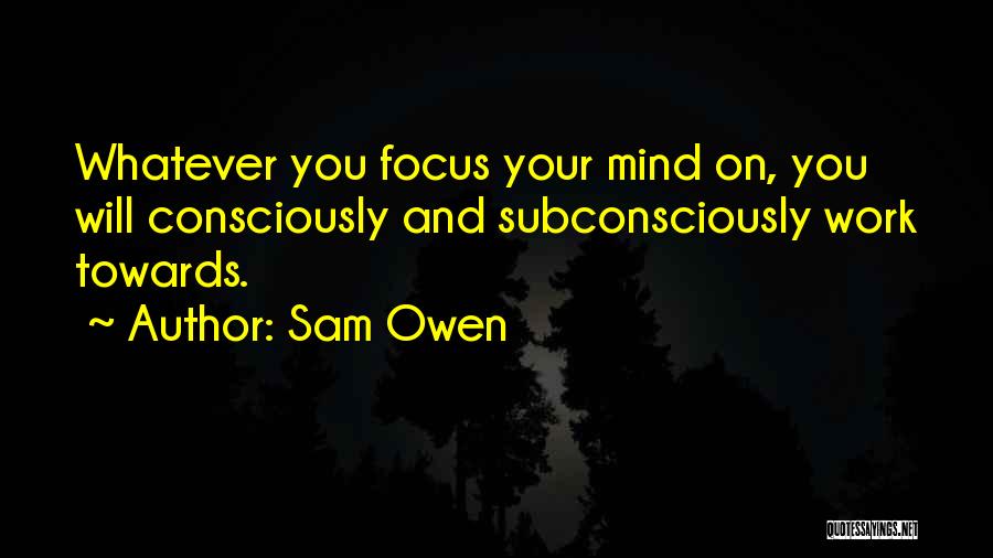 Sam Owen Quotes: Whatever You Focus Your Mind On, You Will Consciously And Subconsciously Work Towards.